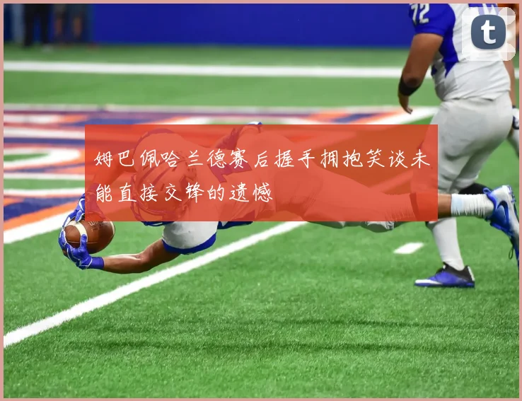 姆巴佩哈兰德赛后握手拥抱笑谈未能直接交锋的遗憾