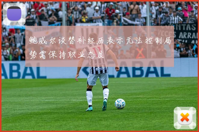 鲍威尔谈替补经历表示无法控制局势需保持职业态度