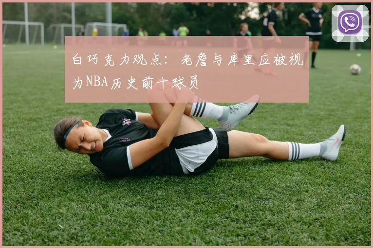 白巧克力观点：老詹与库里应被视为NBA历史前十球员