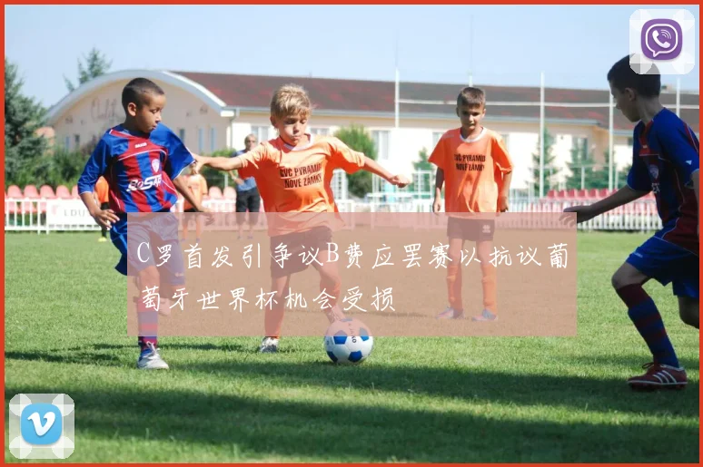 C罗首发引争议B费应罢赛以抗议葡萄牙世界杯机会受损