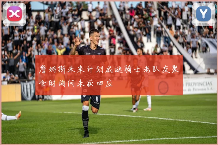 詹姆斯未来计划成谜骑士老队友聚会时询问未获回应
