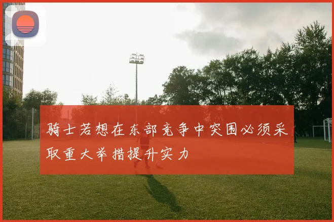 骑士若想在东部竞争中突围必须采取重大举措提升实力