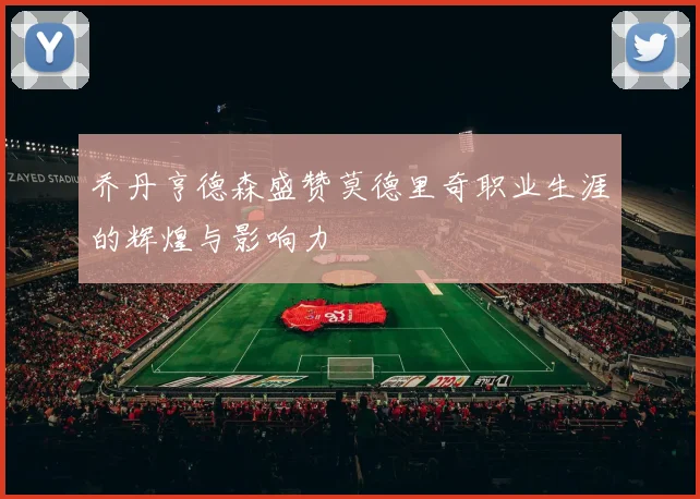 乔丹亨德森盛赞莫德里奇职业生涯的辉煌与影响力
