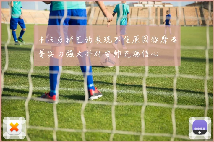 卡卡分析巴西表现不佳原因称摩洛哥实力强大并对安帅充满信心