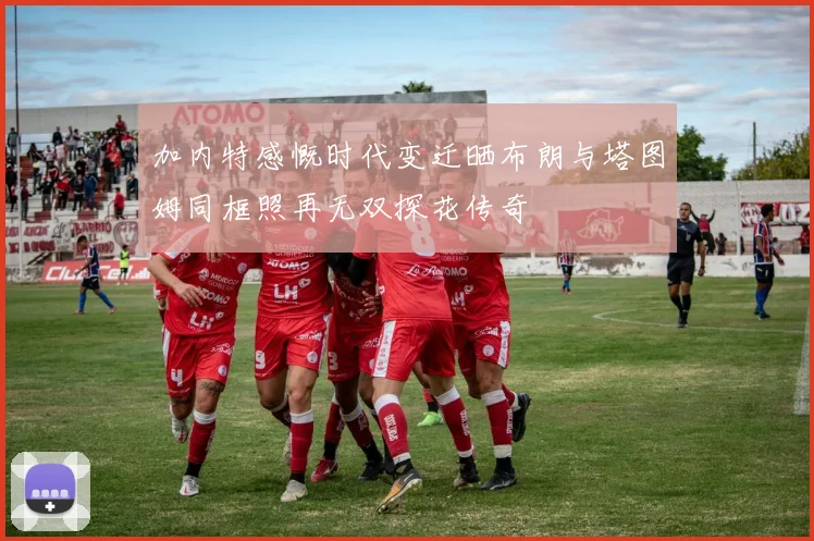 加内特感慨时代变迁晒布朗与塔图姆同框照再无双探花传奇