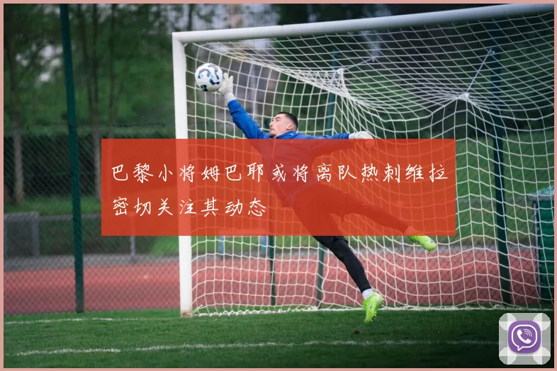 巴黎小将姆巴耶或将离队热刺维拉密切关注其动态