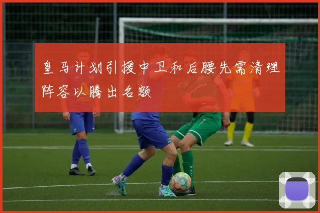 皇马计划引援中卫和后腰先需清理阵容以腾出名额