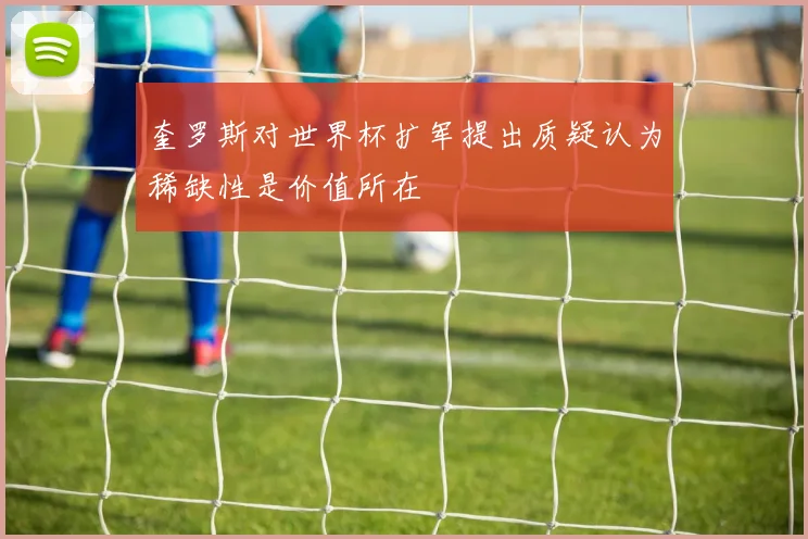 奎罗斯对世界杯扩军提出质疑认为稀缺性是价值所在