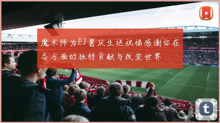 魔术师为EJ酱庆生送祝福感谢你在各方面的独特贡献与改变世界