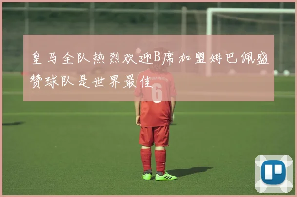 皇马全队热烈欢迎B席加盟姆巴佩盛赞球队是世界最佳