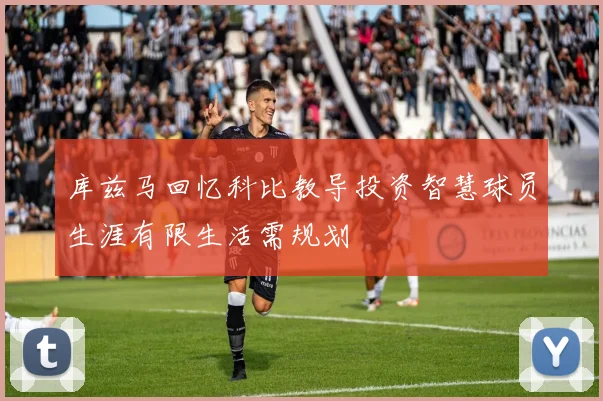 库兹马回忆科比教导投资智慧球员生涯有限生活需规划
