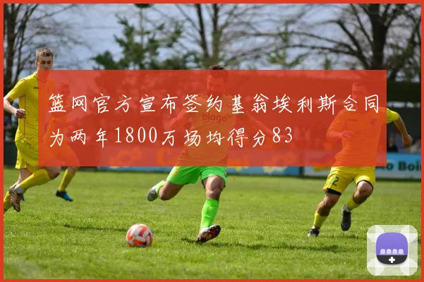 篮网官方宣布签约基翁埃利斯合同为两年1800万场均得分83