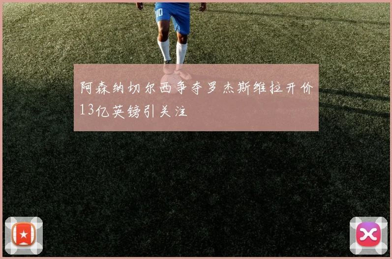 阿森纳切尔西争夺罗杰斯维拉开价13亿英镑引关注