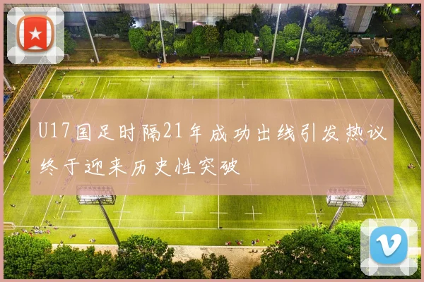 U17国足时隔21年成功出线引发热议终于迎来历史性突破