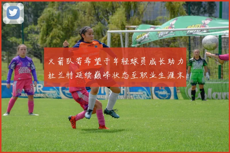 火箭队寄希望于年轻球员成长助力杜兰特延续巅峰状态至职业生涯末期