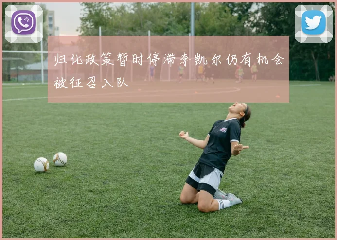 归化政策暂时停滞李凯尔仍有机会被征召入队