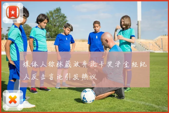 媒体人称林葳放弃北卡奖学金经纪人反击言论引发热议
