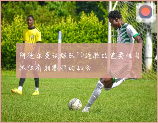 阿德尔曼谈球队10连胜的重要性与抓住有利赛程的机会