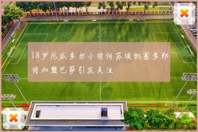 18岁厄瓜多尔小将何苏埃凯塞多即将加盟巴萨引发关注