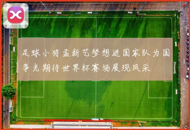 足球小将孟新艺梦想进国家队为国争光期待世界杯赛场展现风采