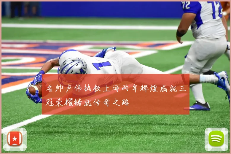 名帅卢伟执教上海两年辉煌成就三冠荣耀铸就传奇之路