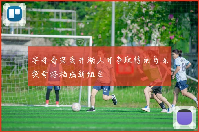 字母哥若离开湖人可争取特纳与东契奇搭档成新组合